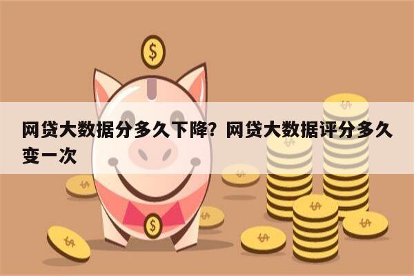 网贷大数据分多久下降?网贷大数据评分多久变一次