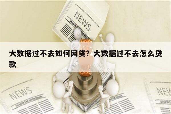 大数据过不去如何网贷?大数据过不去怎么贷款