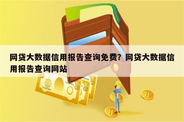 网贷大数据信用报告查询免费?网贷大数据信用报告查询网站
