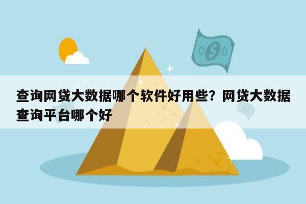 查询网贷大数据哪个软件好用些?网贷大数据查询平台哪个好