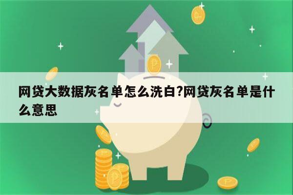 网贷大数据灰名单怎么洗白?网贷灰名单是什么意思