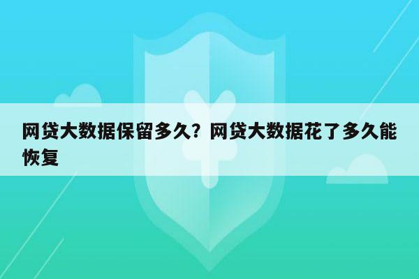 网贷大数据保留多久?网贷大数据花了多久能恢复