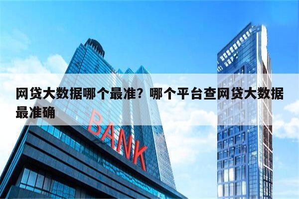 网贷大数据哪个最准?哪个平台查网贷大数据最准确