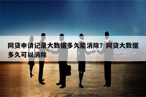 网贷申请记录大数据多久能消除?网贷大数据多久可以消除