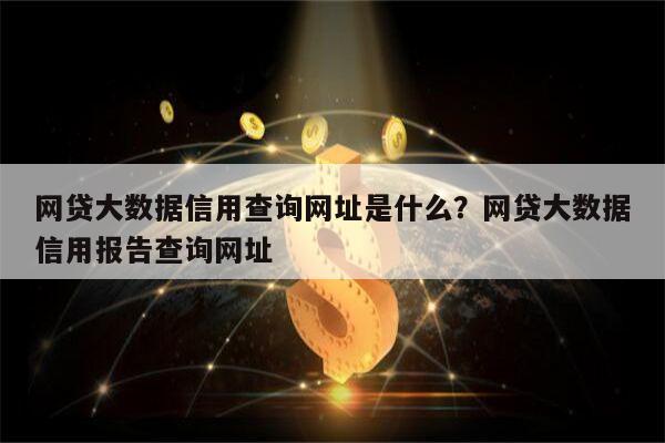 网贷大数据信用查询网址是什么?网贷大数据信用报告查询网址