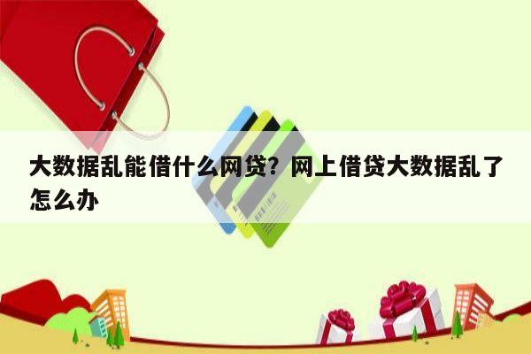大数据乱能借什么网贷?网上借贷大数据乱了怎么办