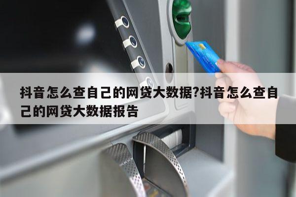 抖音怎么查自己的网贷大数据?抖音怎么查自己的网贷大数据报告