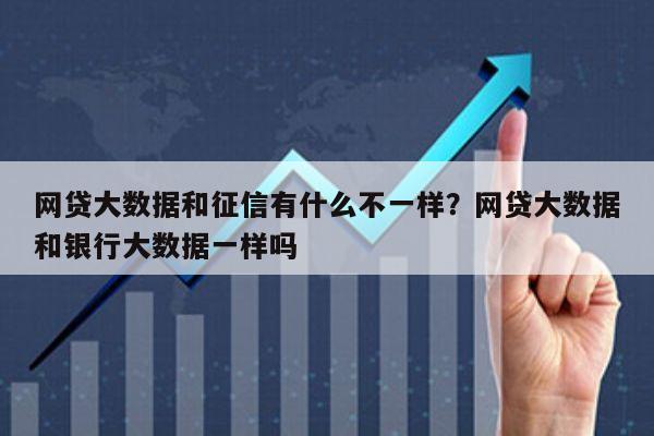 网贷大数据和征信有什么不一样?网贷大数据和银行大数据一样吗