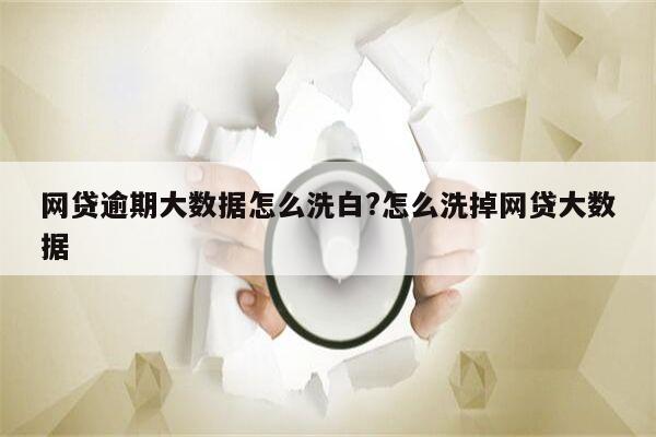 网贷逾期大数据怎么洗白?怎么洗掉网贷大数据