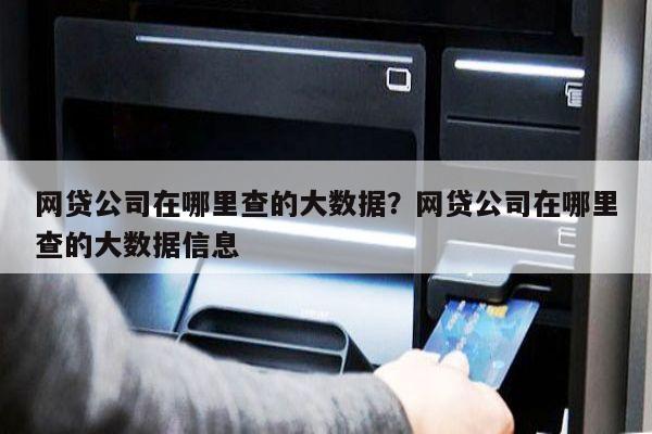 网贷公司在哪里查的大数据?网贷公司在哪里查的大数据信息
