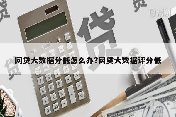 网贷大数据分低怎么办?网贷大数据评分低