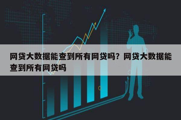 网贷大数据能查到所有网贷吗？网贷大数据能查到所有网贷吗