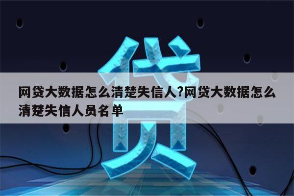 网贷大数据怎么清楚失信人?网贷大数据怎么清楚失信人员名单