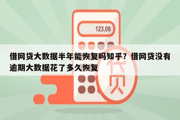 借网贷大数据半年能恢复吗知乎?借网贷没有逾期大数据花了多久恢复