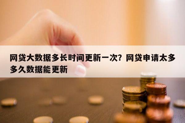 网贷大数据多长时间更新一次?网贷申请太多多久数据能更新