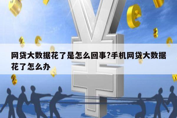 网贷大数据花了是怎么回事?手机网贷大数据花了怎么办