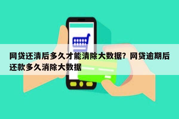 网贷还清后多久才能清除大数据?网贷逾期后还款多久消除大数据