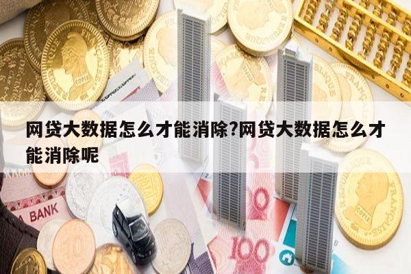 网贷大数据怎么才能消除?网贷大数据怎么才能消除呢