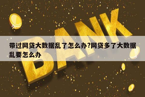 带过网贷大数据乱了怎么办?网贷多了大数据乱要怎么办