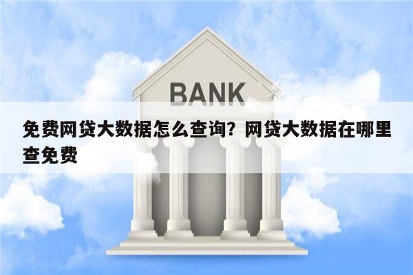 免费网贷大数据怎么查询?网贷大数据在哪里查免费