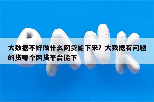 大数据不好做什么网贷能下来?大数据有问题的贷哪个网贷平台能下