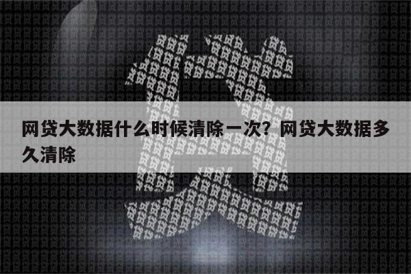 网贷大数据什么时候清除一次?网贷大数据多久清除