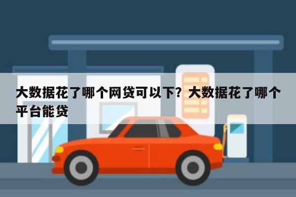 大数据花了哪个网贷可以下?大数据花了哪个平台能贷