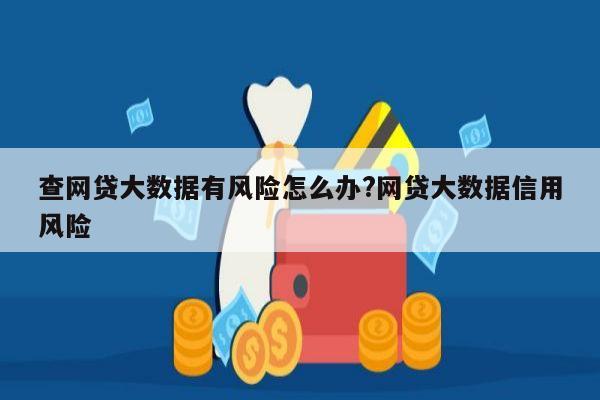查网贷大数据有风险怎么办?网贷大数据信用风险