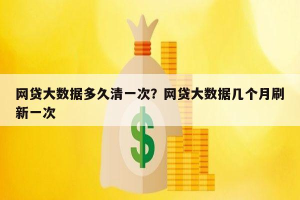 网贷大数据多久清一次?网贷大数据几个月刷新一次