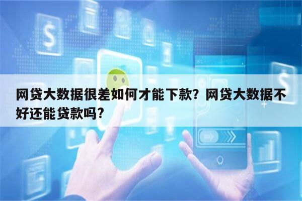 网贷大数据很差如何才能下款?网贷大数据不好还能贷款吗?