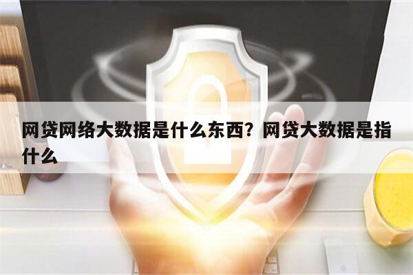 网贷网络大数据是什么东西?网贷大数据是指什么