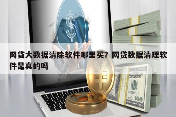 网贷大数据清除软件哪里买?网贷数据清理软件是真的吗