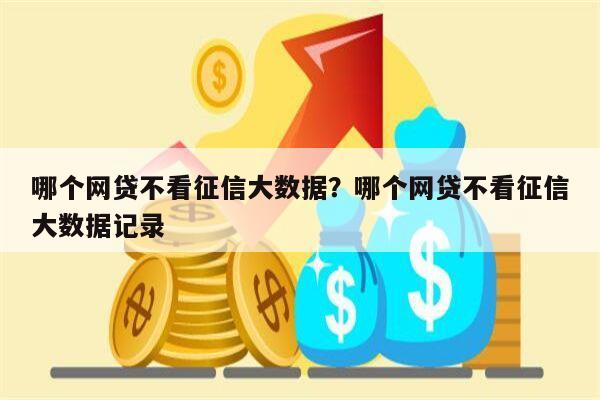 哪个网贷不看征信大数据?哪个网贷不看征信大数据记录