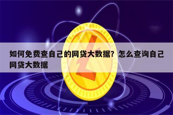 如何免费查自己的网贷大数据?怎么查询自己网贷大数据