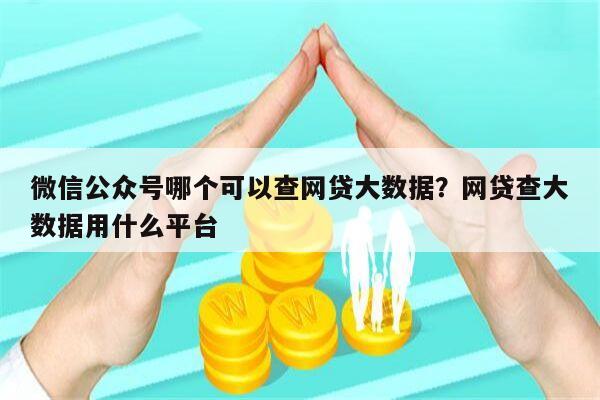 微信公众号哪个可以查网贷大数据?网贷查大数据用什么平台