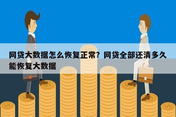 网贷大数据怎么恢复正常?网贷全部还清多久能恢复大数据
