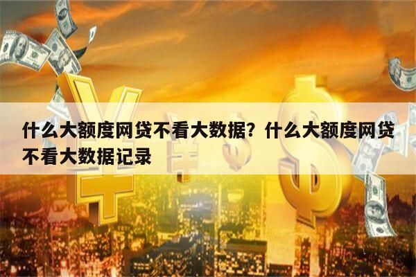 什么大额度网贷不看大数据?什么大额度网贷不看大数据记录