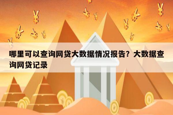哪里可以查询网贷大数据情况报告?大数据查询网贷记录