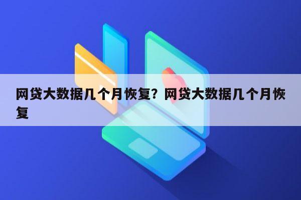 网贷大数据几个月恢复?网贷大数据几个月恢复