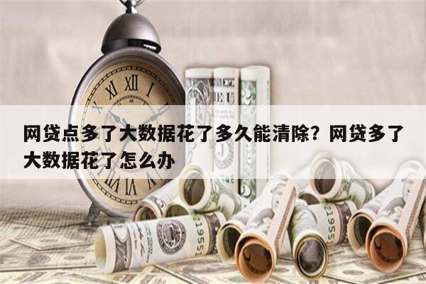 网贷点多了大数据花了多久能清除?网贷多了大数据花了怎么办