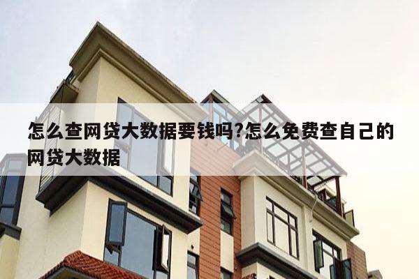怎么查网贷大数据要钱吗?怎么免费查自己的网贷大数据