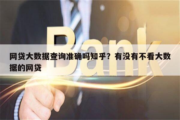 网贷大数据查询准确吗知乎?有没有不看大数据的网贷