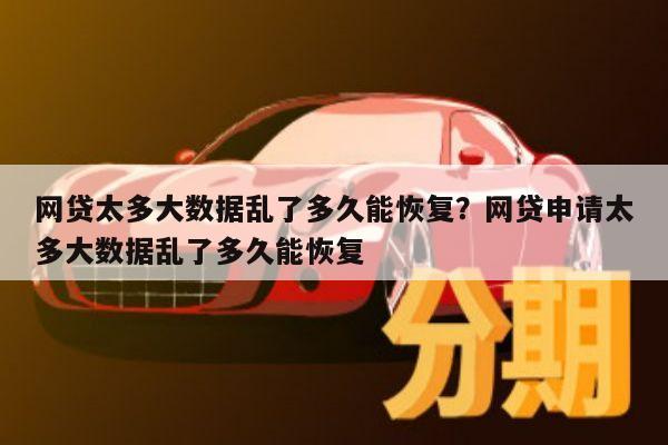 网贷太多大数据乱了多久能恢复?网贷申请太多大数据乱了多久能恢复