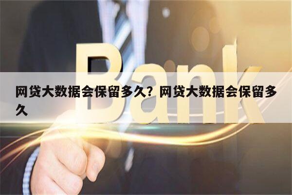 网贷大数据会保留多久?网贷大数据会保留多久