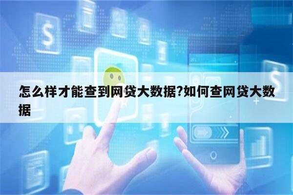 怎么样才能查到网贷大数据?如何查网贷大数据