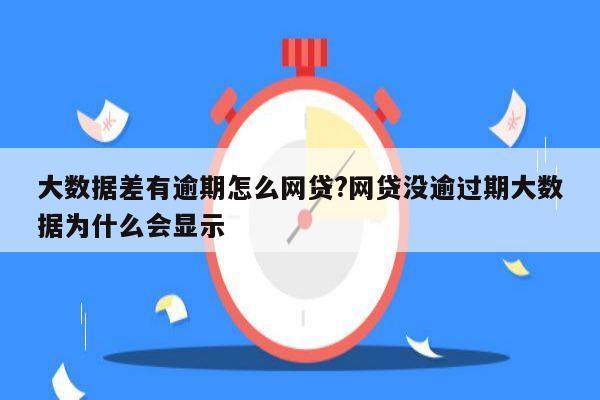 大数据差有逾期怎么网贷?网贷没逾过期大数据为什么会显示
