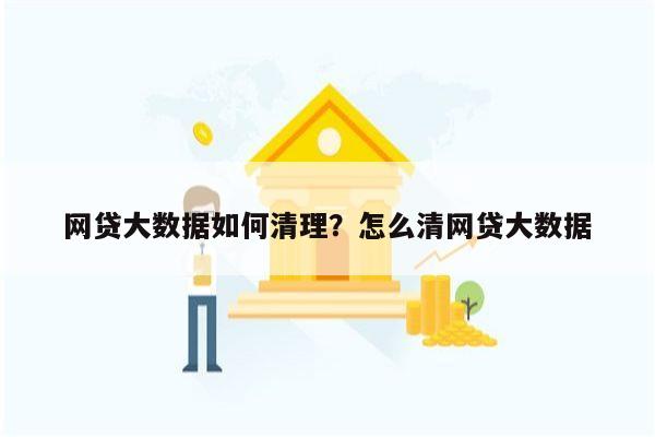 网贷大数据如何清理?怎么清网贷大数据