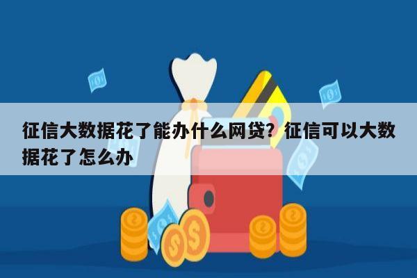 征信大数据花了能办什么网贷?征信可以大数据花了怎么办
