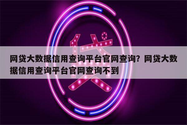 网贷大数据信用查询平台官网查询?网贷大数据信用查询平台官网查询不到