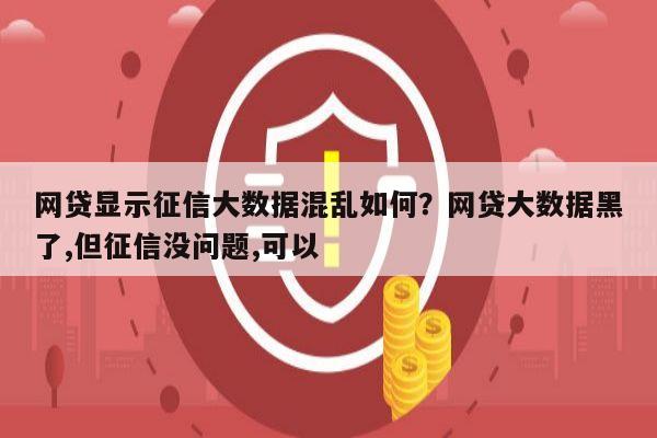 网贷显示征信大数据混乱如何?网贷大数据黑了,但征信没问题,可以